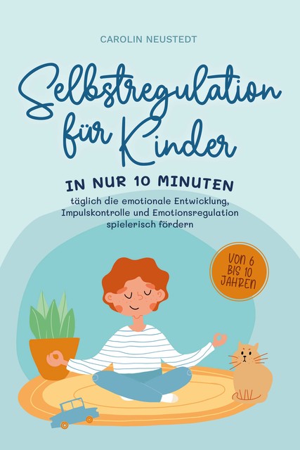 Selbstregulation für Kinder: In nur 10 Minuten täglich die emotionale Entwicklung, Impulskontrolle und Emotionsregulation spielerisch fördern | von 6 bis 10 Jahren, Carolin Neustedt