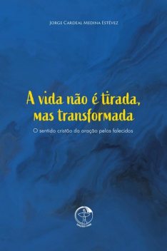 A vida não é tirada, mas transformada – O Sentido cristão da oração pelos falecidos, Cardeal Jorge Medina Estévez