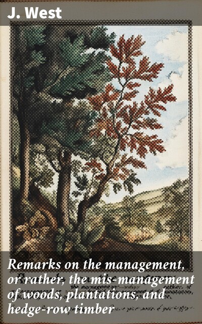 Remarks on the management, or rather, the mis-management of woods, plantations, and hedge-row timber, S.J. West