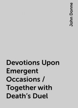 Devotions Upon Emergent Occasions / Together with Death's Duel, John Donne