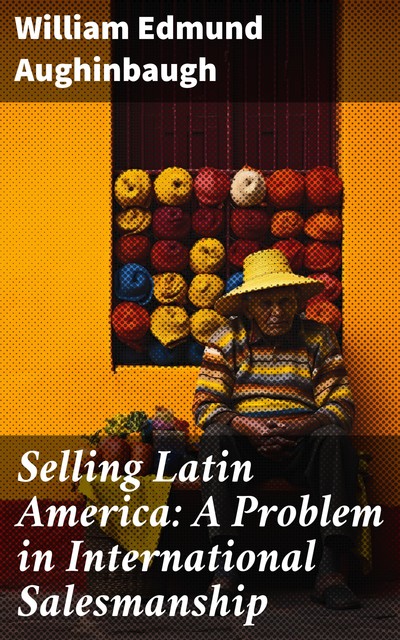Selling Latin America: A Problem in International Salesmanship, William Edmund Aughinbaugh