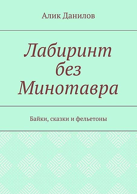 Лабиринт без Минотавра. Байки, сказки и фельетоны, Алик Данилов