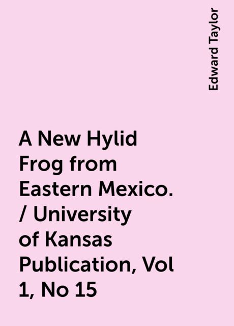 A New Hylid Frog from Eastern Mexico. / University of Kansas Publication, Vol 1, No 15, Edward Taylor