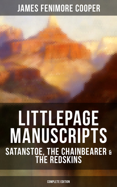 Littlepage Manuscripts: Satanstoe, The Chainbearer & The Redskins (Complete Edition), James Fenimore Cooper