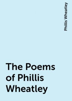 The Poems of Phillis Wheatley, Phillis Wheatley