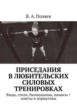 Приседания в любительских силовых тренировках. Виды, стили, биомеханика, нюансы, +советы и нормативы, В.А. Поляев