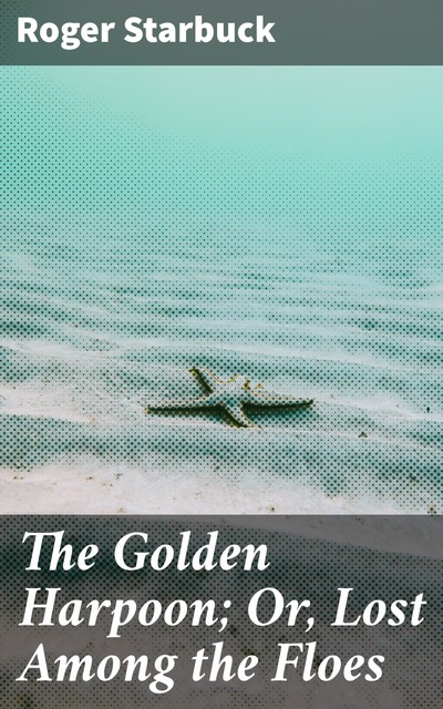 The Golden Harpoon; Or, Lost Among the Floes, Roger Starbuck