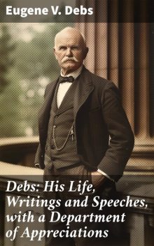 Debs: His Life, Writings and Speeches, with a Department of Appreciations, Eugene V.Debs