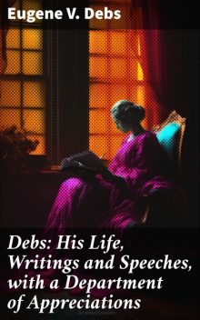 Debs: His Life, Writings and Speeches, with a Department of Appreciations, Eugene V.Debs