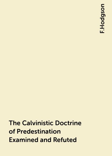 The Calvinistic Doctrine of Predestination Examined and Refuted, F.Hodgson
