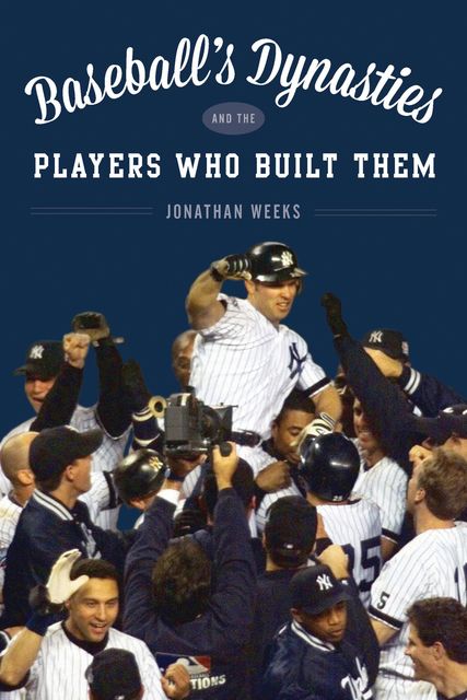 Baseball's Dynasties and the Players Who Built Them, Jonathan Weeks