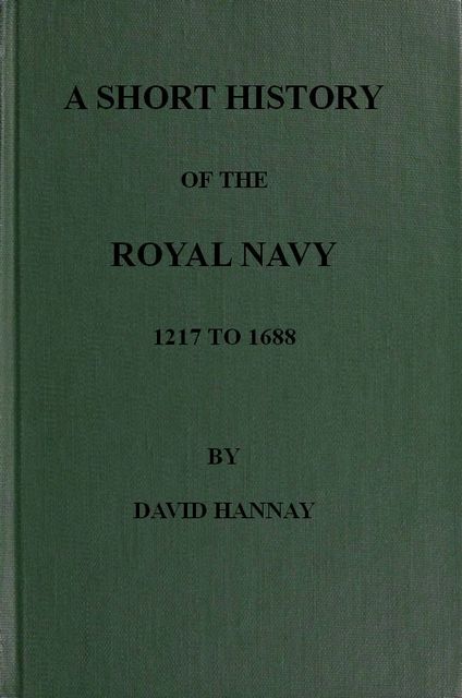 A Short History of the Royal Navy, 1217 to 1688, David Hannay