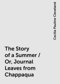 The Story of a Summer / Or, Journal Leaves from Chappaqua, Cecilia Pauline Cleveland