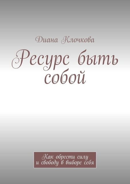 Ресурс быть собой. Как обрести силу и свободу в выборе себя, Диана Клочкова