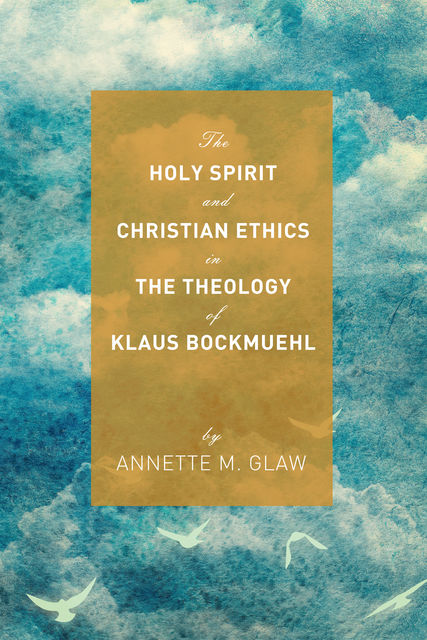 The Holy Spirit and Christian Ethics in the Theology of Klaus Bockmuehl, Annette M. Glaw