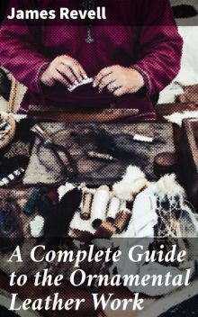 A Complete Guide to the Ornamental Leather Work, James Revell