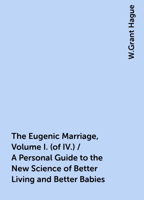 The Eugenic Marriage, Volume I. (of IV.) / A Personal Guide to the New Science of Better Living and Better Babies, W.Grant Hague