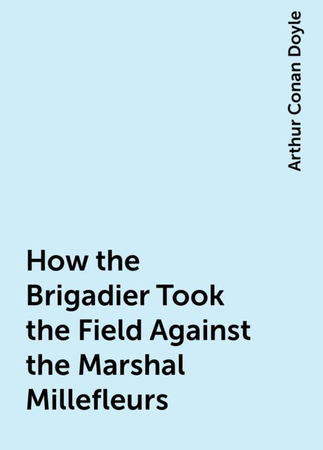 How the Brigadier Took the Field Against the Marshal Millefleurs, Arthur Conan Doyle