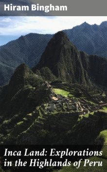 Inca Land: Explorations in the Highlands of Peru, Hiram Bingham