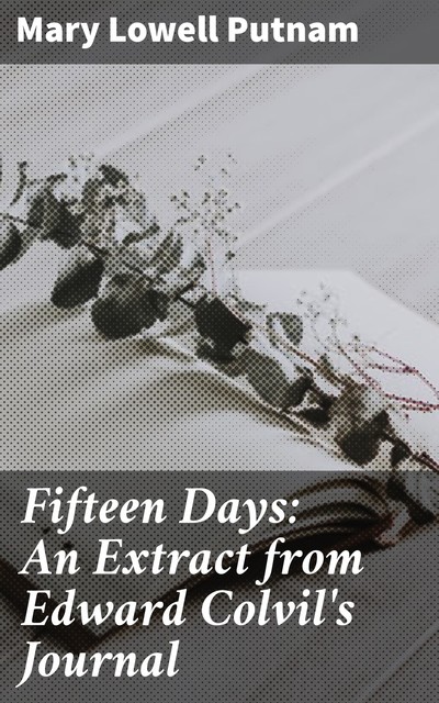 Fifteen Days: An Extract from Edward Colvil's Journal, Mary Lowell Putnam