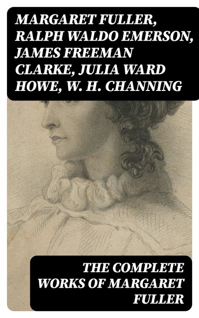 The Complete Works of Margaret Fuller, Ralph Waldo Emerson, James Freeman Clarke, Julia Ward Howe, Margaret Fuller, W.H. Channing