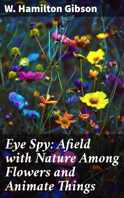 Eye Spy: Afield with Nature Among Flowers and Animate Things, W. Hamilton Gibson