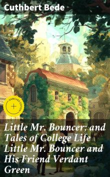 Little Mr. Bouncer; and Tales of College Life Little Mr Bouncer and His Friend Verdant Green, Cuthbert Bede