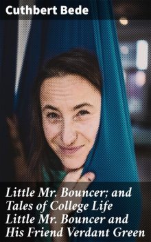 Little Mr. Bouncer; and Tales of College Life Little Mr Bouncer and His Friend Verdant Green, Cuthbert Bede