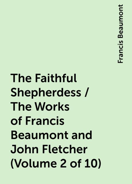 The Faithful Shepherdess / The Works of Francis Beaumont and John Fletcher (Volume 2 of 10), Francis Beaumont