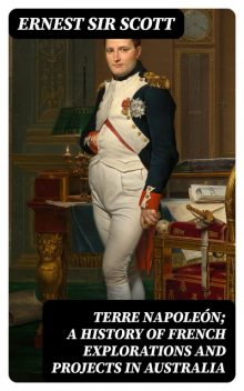 Terre Napoleón; a History of French Explorations and Projects in Australia, Ernest Scott