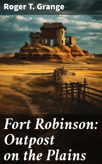 Fort Robinson: Outpost on the Plains, Roger T. Grange