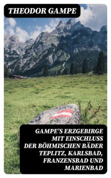 Gampe's Erzgebirge mit Einschluss der böhmischen Bäder Teplitz, Karlsbad, Franzensbad und Marienbad, Theodor Gampe