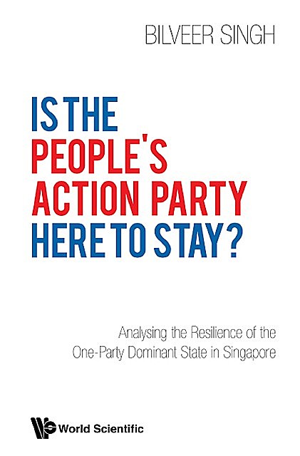 Is The People's Action Party Here To Stay?: Analysing The Resilience Of The One-party Dominant State In Singapore, Bilveer Singh