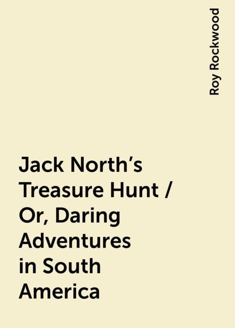 Jack North's Treasure Hunt / Or, Daring Adventures in South America, Roy Rockwood