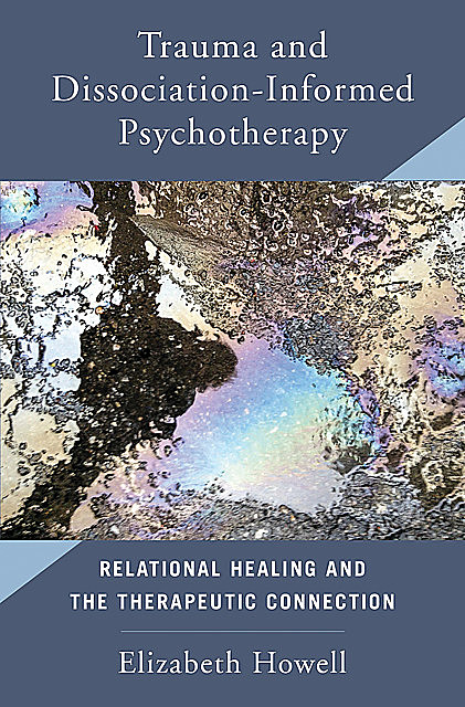 Trauma and Dissociation Informed Psychotherapy: Relational Healing and the Therapeutic Connection, Elizabeth Howell