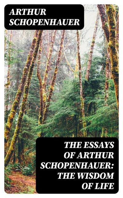 The Essays of Arthur Schopenhauer: the Wisdom of Life, Arthur Schopenhauer