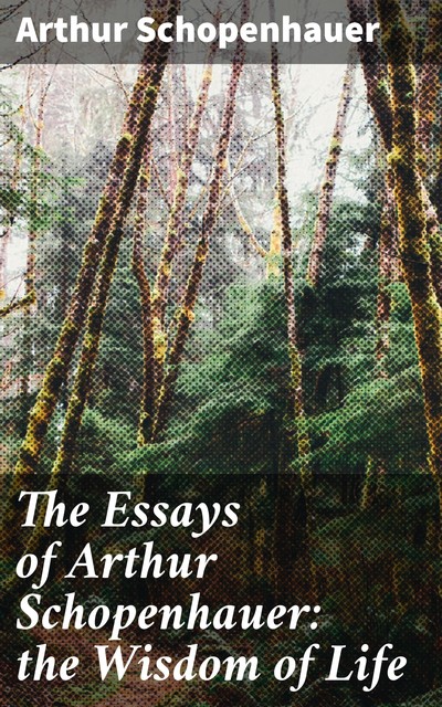 The Essays of Arthur Schopenhauer: the Wisdom of Life, Arthur Schopenhauer