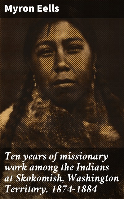 Ten years of missionary work among the Indians at Skokomish, Washington Territory, 1874–1884, Myron Eells