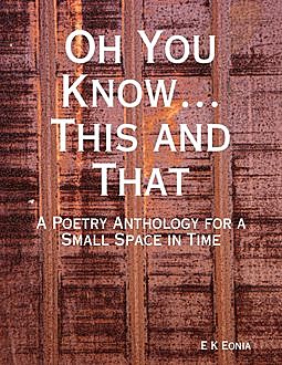 Oh You KnowThis and That: A Poetry Anthology for a Small Space in Time, E.K. Eonia