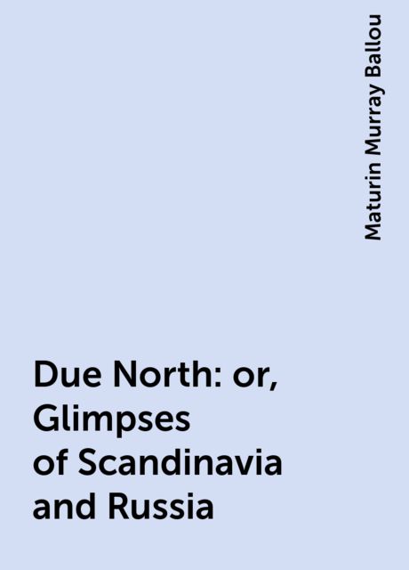 Due North: or, Glimpses of Scandinavia and Russia, Maturin Murray Ballou