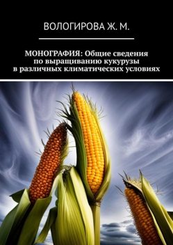 Монография: Общие сведения по выращиванию кукурузы в различных климатических условиях, Жаннета Вологирова