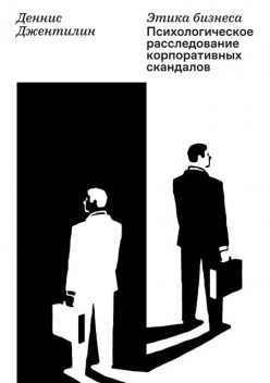 Этика бизнеса. Психологическое расследование корпоративных скандалов, Деннис Джентилин