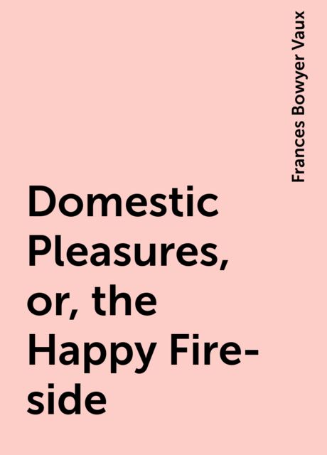 Domestic Pleasures, or, the Happy Fire-side, Frances Bowyer Vaux