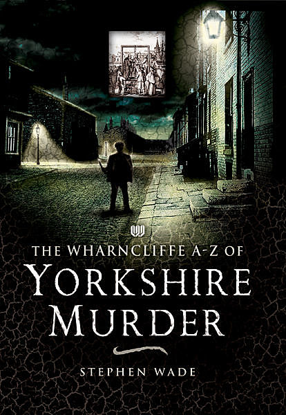 The Wharncliffe A-Z of Yorkshire Murder, Stephen Wade