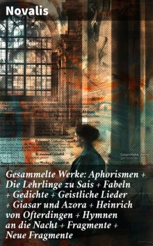 Gesammelte Werke: Aphorismen + Die Lehrlinge zu Sais + Fabeln + Gedichte + Geistliche Lieder + Giasar und Azora + Heinrich von Ofterdingen + Hymnen an die Nacht + Fragmente + Neue Fragmente, Novalis