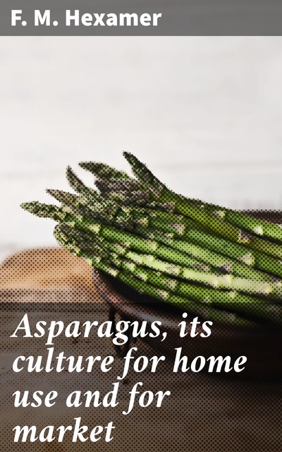 Asparagus, its culture for home use and for market, F.M.Hexamer
