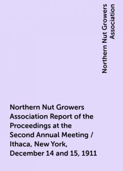 Northern Nut Growers Association Report of the Proceedings at the Second Annual Meeting / Ithaca, New York, December 14 and 15, 1911, Northern Nut Growers Association