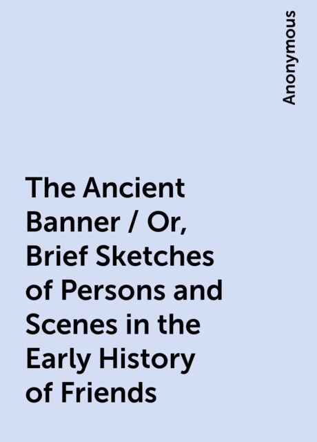 The Ancient Banner / Or, Brief Sketches of Persons and Scenes in the Early History of Friends, 