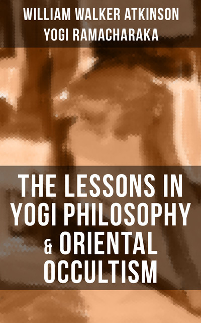 THE LESSONS IN YOGI PHILOSOPHY & ORIENTAL OCCULTISM, William Walker Atkinson, Yogi Ramacharaka