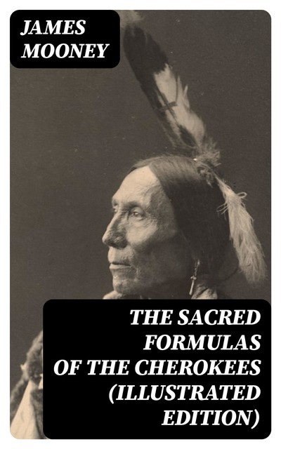 The Sacred Formulas of the Cherokees (Illustrated Edition), James Mooney